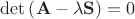 $\det \left( \mathbf{A} - \lambda \mathbf{S} \right) =0$