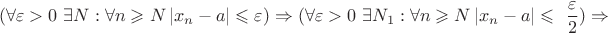 $$(\forall\varepsilon>0\ \exists N: \forall n \geqslant N \left\lvert x_n - a\right\rvert\leqslant\varepsilon) \Rightarrow (\forall\varepsilon>0 \ \exists N_1: \forall n \geqslant N \left\lvert x_n-a\right\rvert\leqslant\ \frac{\varepsilon}{2}) \Rightarrow$$