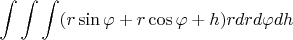 $$\int\int\int (r\sin{\varphi} + r\cos{\varphi} + h)rdrd{\varphi}dh$$