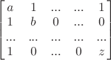 $\begin{bmatrix}
 a& 1 & {...} & {...} & 1 \\
 1& b & {0} & {...} & 0 \\
 {...}& {...} & {...} & {...} & {...} \\
 1& 0 & {...} & 0 & z \\
\end{bmatrix}$