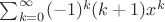 $\sum_{k=0}^{\infty} (-1)^{k} (k+1)x^{k} $ $\sum_{k=0}^{\infty} (-1)^{k} (k+1)x^{k} $