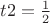 $t2=\frac{1}{2}$