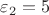 $\varepsilon_2=5$