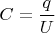 $C=\dfrac q U$