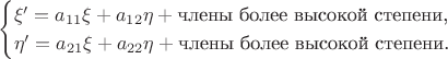 $$\begin{cases}\xi'=a_{11}\xi+a_{12}\eta+\text{члены более высокой степени,}\\ \eta'=a_{21}\xi+a_{22}\eta+\text{члены более высокой степени.}\end{cases}$$