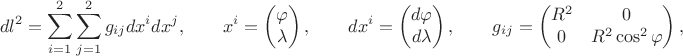 $$dl^2=\sum\limits_{i=1}^2\sum\limits_{j=1}^2 g_{ij}dx^i dx^j,\qquad x^i=\begin{pmatrix}\varphi\\\lambda\end{pmatrix},\qquad dx^i=\begin{pmatrix}d\varphi\\d\lambda\end{pmatrix},\qquad g_{ij}=\begin{pmatrix}R^2&0\\0&R^2\cos^2\varphi\end{pmatrix},$$