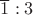 $\overline{1} : 3$