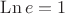 $\operatorname{Ln} e=1$