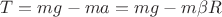 $T = mg - ma = mg - m \beta R$