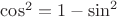 $\cos^2=1-\sin^2$
