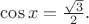 $\cos x =\frac{\sqrt{3}}{2}.$