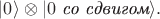 $|0\rangle\otimes|0\textit{ со сдвигом}\rangle.$