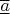 $\overline{\underline a}$