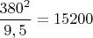 $\dfrac{380^2}{9,5}=15200$