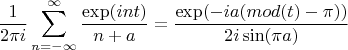$$
\frac{1}{2 \pi i} \sum_{n=-\infty}^{\infty}{
\frac{\exp(i n t)}{n+a} = \frac{\exp(-i a(mod(t)-\pi) )}{2 i \sin(\pi a)}
}
$$
