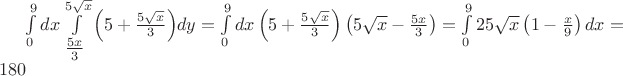 $\int\limits_0^9 {dx} \int\limits_{\tfrac{{5x}}
{3}}^{5\sqrt x } {\left( {5 + \tfrac{{5\sqrt x }}
{3}} \right)} dy = \int\limits_0^9 {dx} \left( {5 + \tfrac{{5\sqrt x }}
{3}} \right)\left( {5\sqrt x  - \tfrac{{5x}}
{3}} \right) = \int\limits_0^9 {25\sqrt x } \left( {1 - \tfrac{x}
{9}} \right)dx = 180