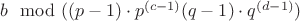 $b \mod ((p - 1) \cdot p^{(c-1)} (q - 1) \cdot q^{(d - 1)})$