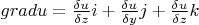 $grad u=\frac {\delta u} {\delta z}i+\frac {\delta u} {\delta y}j+\frac {\delta u} {\delta z}k$
