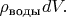 $\rho_\text{воды}dV.$