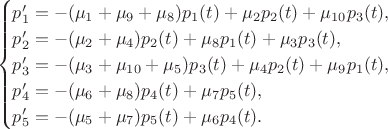 $$
\begin{cases}
p_{1}'=-(\mu_{1}+\mu_{9}+\mu_{8})p_{1}(t)+\mu_{2}p_{2}(t)+\mu_{10}p_{3}(t),\\
p_{2}'=-(\mu_{2}+\mu_{4})p_{2}(t)+\mu_{8}p_{1}(t)+\mu_{3}p_{3}(t),\\
p_{3}'=-(\mu_{3}+\mu_{10}+\mu_{5})p_{3}(t)+\mu_{4}p_{2}(t)+\mu_{9}p_{1}(t),\\
p_{4}'=-(\mu_{6}+\mu_{8})p_{4}(t)+\mu_{7}p_{5}(t),\\
p_{5}'=-(\mu_{5}+\mu_{7})p_{5}(t)+\mu_{6}p_{4}(t).
\end{cases}
$$
