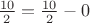 $\frac{10}{2} = \frac{10}{2} - 0$