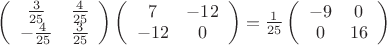 $\left(
\begin{array}{cc}
 \frac{3}{25} & \frac{4}{25} \\
 -\frac{4}{25} & \frac{3}{25} \\
\end{array}
\right)\left(
\begin{array}{cc}
 7 & -12 \\
 -12 & 0 \\
\end{array}
\right) = \frac{1}{25} \left(
\begin{array}{cc}
 -9 & 0 \\
 0 & 16 \\
\end{array}
\right)
$