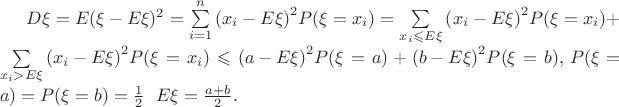 $D\xi  = E{(\xi  - E\xi )^2} = {\sum\limits_{i = 1}^n {\left( {{x_i} - E\xi } \right)} ^2}P(\xi  = {x_i}) = {\sum\limits_{{x_i} \leqslant E\xi } {\left( {{x_i} - E\xi } \right)} ^2}P(\xi  = {x_i}) + {\sum\limits_{{x_i} > E\xi } {\left( {{x_i} - E\xi } \right)} ^2}P(\xi  = {x_i}) \leqslant {\left( {a - E\xi } \right)^2}
P(\xi  = a) + {\left( {b - E\xi } \right)^2}P(\xi  = b),\,P(\xi =a) = P(\xi  = b) = \frac{1}{2}\,\,\,\,E\xi =\frac{{a + b}}{2}.$