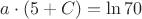 $a \cdot  (5+C)  = \ln 70$