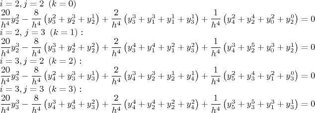 \[
\begin{array}{l}
 i = 2,j = 2\,\,\left( {k = 0} \right) \\ 
 \dfrac{{20}}{{h^4 }}y_2^2  - \dfrac{8}{{h^4 }}\left( {y_3^2  + y_2^3  + y_2^1 } \right) + \dfrac{2}{{h^4 }}\left( {y_3^3  + y_1^3  + y_1^1  + y_3^1 } \right) + \dfrac{1}{{h^4 }}\left( {y_4^2  + y_2^4  + y_0^2  + y_2^0 } \right) = 0 \\ 
 i = 2,\,j = 3\,\,\left( {k = 1} \right): \\ 
 \dfrac{{20}}{{h^4 }}y_2^3  - \dfrac{8}{{h^4 }}\left( {y_3^3  + y_2^4  + y_2^2 } \right) + \dfrac{2}{{h^4 }}\left( {y_3^4  + y_1^4  + y_1^2  + y_3^2 } \right) + \dfrac{1}{{h^4 }}\left( {y_4^3  + y_2^5  + y_0^3  + y_2^1 } \right) = 0 \\ 
 i = 3,j = 2\,\,\left( {k = 2} \right): \\ 
 \dfrac{{20}}{{h^4 }}y_3^2  - \dfrac{8}{{h^4 }}\left( {y_4^2  + y_3^3  + y_3^1 } \right) + \dfrac{2}{{h^4 }}\left( {y_4^3  + y_2^3  + y_2^1  + y_4^1 } \right) + \dfrac{1}{{h^4 }}\left( {y_5^2  + y_3^4  + y_1^2  + y_3^0 } \right) = 0 \\ 
 i = 3,j = 3\,\,\left( {k = 3} \right): \\ 
 \dfrac{{20}}{{h^4 }}y_3^3  - \dfrac{8}{{h^4 }}\left( {y_4^3  + y_3^4  + y_3^2 } \right) + \dfrac{2}{{h^4 }}\left( {y_4^4  + y_2^4  + y_2^2  + y_4^2 } \right) + \dfrac{1}{{h^4 }}\left( {y_5^3  + y_3^5  + y_1^3  + y_3^1 } \right) = 0 \\ 
 \end{array}
\]