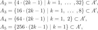 $$
\begin{aligned}
	& A_2 = \{ 4 \cdot (2k-1) \  | \ k = 1, \ \ldots \ , 32 \} \subset A', \\
	& A_3 = \{ 16 \cdot (2k-1) \  | \ k = 1, \ \ldots \ , 8 \} \subset A', \\
	& A_4 = \{ 64 \cdot (2k-1) \  | \ k = 1, \ 2 \} \subset A', \\
	& A_5 = \{ 256 \cdot (2k-1) \  | \ k = 1 \} \subset A', \\
\end{aligned}
$$