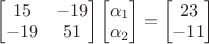 $\begin{bmatrix}15&-19\\-19&51\end{bmatrix}\begin{bmatrix}\alpha_1\\\alpha_2\end{bmatrix}=\begin{bmatrix}23\\-11\end{bmatrix}$