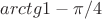 $arctg 1 - \pi/4$