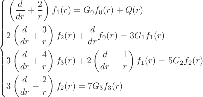 \left\{\!\begin{aligned}
& \left( \frac{ d }{ dr } + \frac{ 2 }{ r } \right) f_{1} (r) = G_{0} f_{0} (r) + Q(r) \\
& 2\left( \frac{ d }{ dr } + \frac{ 3 }{ r } \right) f_{2} (r) + \frac{ d }{ dr }f_{0} (r) = 3G_{1} f_{1} (r) \\
& 3\left( \frac{ d }{ dr } + \frac{ 4 }{ r } \right) f_{3} (r) + 2\left( \frac{ d }{ dr } - \frac{ 1 }{ r } \right) f_{1} (r) = 5G_{2} f_{2} (r) \\
& 3\left( \frac{ d }{ dr } - \frac{ 2 }{ r } \right) f_{2} (r) = 7G_{3} f_{3} (r)
\end{aligned}\right. \left\{\!\begin{aligned}
& \left( \frac{ d }{ dr } + \frac{ 2 }{ r } \right) f_{1} (r) = G_{0} f_{0} (r) + Q(r) \\
& 2\left( \frac{ d }{ dr } + \frac{ 3 }{ r } \right) f_{2} (r) + \frac{ d }{ dr }f_{0} (r) = 3G_{1} f_{1} (r) \\
& 3\left( \frac{ d }{ dr } + \frac{ 4 }{ r } \right) f_{3} (r) + 2\left( \frac{ d }{ dr } - \frac{ 1 }{ r } \right) f_{1} (r) = 5G_{2} f_{2} (r) \\
& 3\left( \frac{ d }{ dr } - \frac{ 2 }{ r } \right) f_{2} (r) = 7G_{3} f_{3} (r)
\end{aligned}\right.