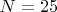 $N = 25$
