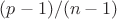 $(p-1)/(n-1)$