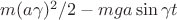 $m(a\gamma)^2/2-mga\sin\gamma t$