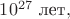 $10^{27}\text{ лет},$ $10^{27}\text{ лет},$