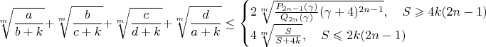 $$\sqrt[m]{\frac{a}{b+k}}+\sqrt[m]{\frac{b}{c+k}}+\sqrt[m]{\frac{c}{d+k}}+\sqrt[m]{\frac{d}{a+k}}\leq\begin{cases}
2\sqrt[m]{\frac{P_{2n-1}(\gamma)}{Q_{2n}(\gamma)}(\gamma+4)^{2n-1}},\quad S\geqslant 4k(2n-1)\\
4\sqrt[m]{\frac{S}{S+4k}},\quad S\leqslant 2k(2n-1)
\end{cases}$$