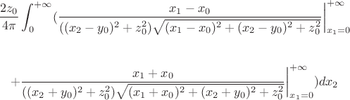 $$
\frac{2z_0}{4\pi}\int_{0}^{+\infty}(\frac{x_1-x_0}{((x_2-y_0)^2+z_0^2)\sqrt{(x_1-x_0)^2+(x_2-y_0)^2+z_0^2}}\bigg|_{x_1=0}^{+\infty} $$ \\ $$
+\frac{x_1+x_0}{((x_2+y_0)^2+z_0^2)\sqrt{(x_1+x_0)^2+(x_2+y_0)^2+z_0^2}}\bigg|_{x_1=0}^{+\infty})dx_2
$$