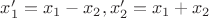 $x'_1=x_1-x_2, x'_2=x_1+x_2$
