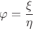 $$\varphi = \frac \xi {\eta}$