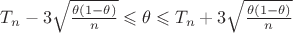 $T_n - 3\sqrt{\frac{\theta(1-\theta)}{n}} \leqslant \theta \leqslant T_n + 3\sqrt{\frac{\theta(1-\theta)}{n}} $