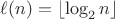 $\ell(n)=\left\lfloor\log_2 n\right\rfloor$