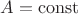 $A=\operatorname{const}$