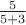 $\frac 5 {5+3}$