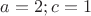 $ a=2;c=1$