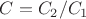 $C = C_2/C_1$ $C = C_2/C_1$