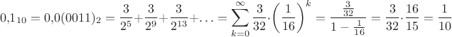 $$0{,}1_{10}=0{,}0(0011)_2=\frac 3{2^5}+\frac 3{2^9}+\frac 3{2^{13}}+\ldots=\sum_{k=0}^{\infty}\frac 3{32}\cdot\left(\frac 1{16}\right)^k=\frac{\frac 3{32}}{1-\frac 1{16}}=\frac 3{32}\cdot\frac{16}{15}=\frac 1{10}$$