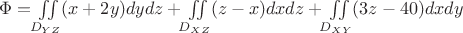 $\Phi = \iint\limits_{D_{YZ}}^{}(x+2y)dydz + \iint\limits_{D_{XZ}}^{} (z-x)dxdz + \iint\limits_{D_{XY}}^{} (3z-40)dxdy$ $\Phi = \iint\limits_{D_{YZ}}^{}(x+2y)dydz + \iint\limits_{D_{XZ}}^{} (z-x)dxdz + \iint\limits_{D_{XY}}^{} (3z-40)dxdy$