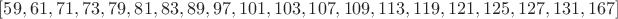 $[59, 61, 71, 73, 79, 81, 83, 89, 97, 101, 103, 107, 109, 113, 119, 121, 125, 127, 131, 167]$
